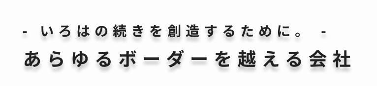 - いろはの続きを創造するために。 - あらゆるボーダーを越える会社